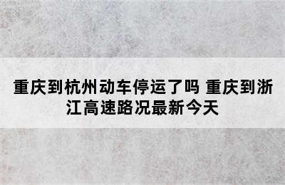 重庆到杭州动车停运了吗 重庆到浙江高速路况最新今天